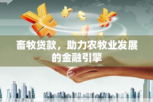高明畜牧贷款，助力农牧业发展的金融引擎