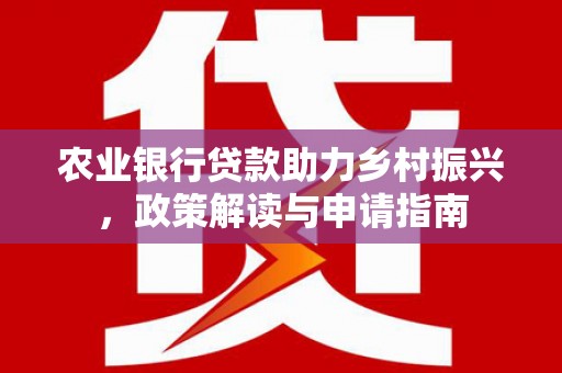 高明农业银行贷款助力乡村振兴，政策解读与申请指南