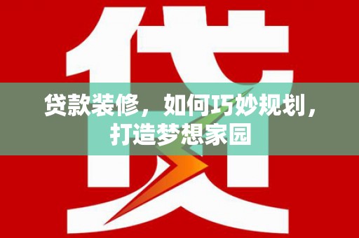 高明贷款装修，如何巧妙规划，打造梦想家园
