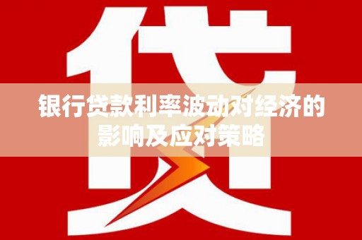 高明银行贷款利率波动对经济的影响及应对策略