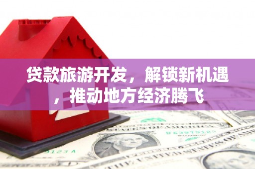 高明贷款旅游开发，解锁新机遇，推动地方经济腾飞