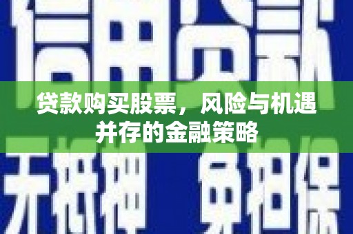 高明贷款购买股票，风险与机遇并存的金融策略
