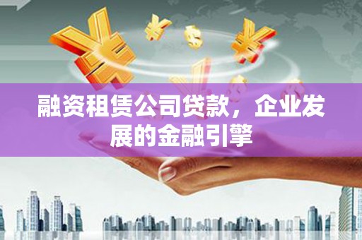 高明融资租赁公司贷款，企业发展的金融引擎