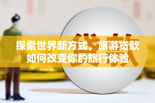 高明探索世界新方式，旅游贷款如何改变你的旅行体验